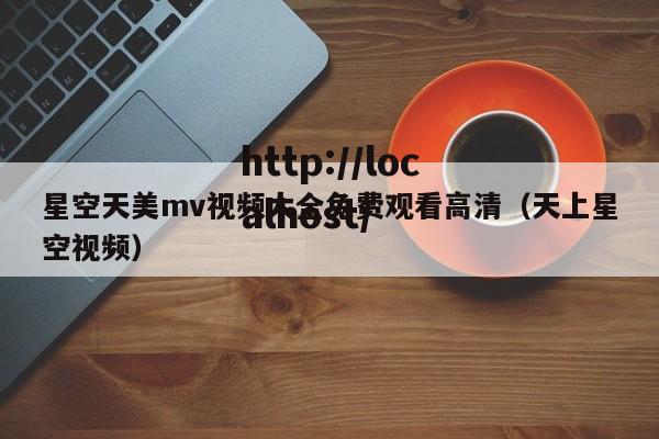 星空天美mv视频大全免费观看高清（天上星空视频）