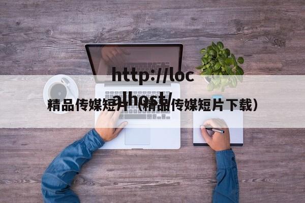 精品传媒短片（精品传媒短片下载）